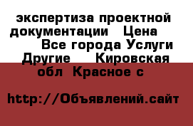 экспертиза проектной документации › Цена ­ 10 000 - Все города Услуги » Другие   . Кировская обл.,Красное с.